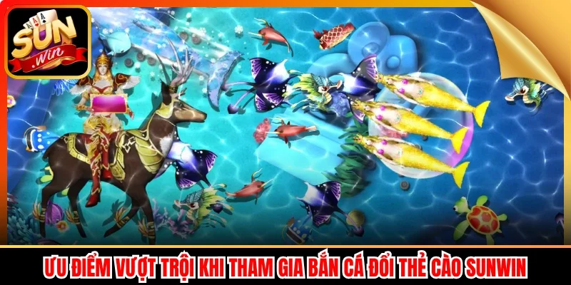 Ưu điểm vượt trội khi tham gia Bắn cá đổi thẻ cào Sunwin