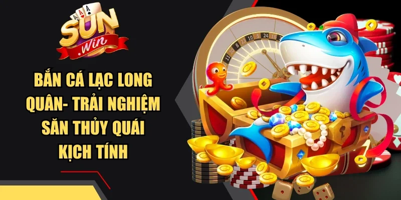 Bắn Cá Lạc Long Quân- Trải Nghiệm Săn Thủy Quái Kịch Tính
