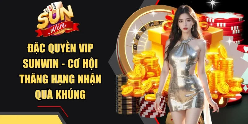 Đặc Quyền Vip Sunwin - Cơ Hội Thăng Hạng Nhận Quà Khủng