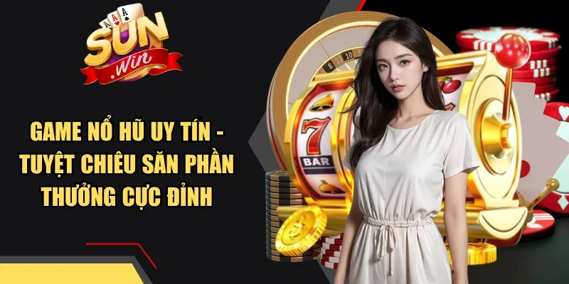 Game Nổ Hũ Uy Tín - Tuyệt Chiêu Săn Phần Thưởng Cực Đỉnh