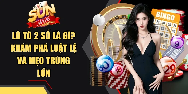 Lô tô 2 số là gì? Khám phá luật lệ và mẹo trúng lớn