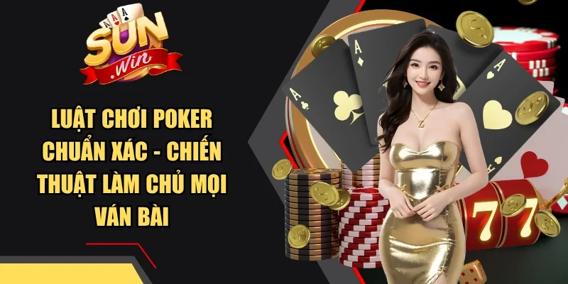 Luật Chơi Poker Chuẩn Xác - Chiến Thuật Làm Chủ Mọi Ván Bài