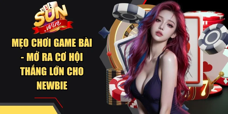 Mẹo Chơi Game Bài - Mở Ra Cơ Hội Thắng Lớn Cho Newbie