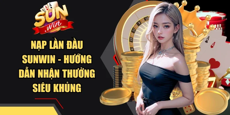 Nạp Lần Đầu Sunwin - Hướng Dẫn Nhận Thưởng Siêu Khủng